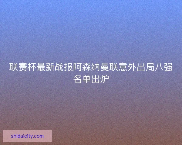 联赛杯最新战报阿森纳曼联意外出局八强名单出炉
