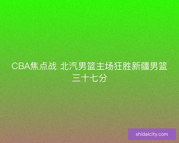 CBA焦点战 北汽男篮主场狂胜新疆男篮三十七分 CBA焦点战 北汽男篮主场狂胜新疆男篮三十七分