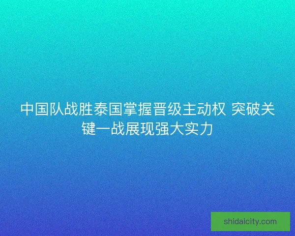 中国队战胜泰国掌握晋级主动权 突破关键一战展现强大实力