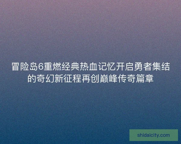 冒险岛6重燃经典热血记忆开启勇者集结的奇幻新征程再创巅峰传奇篇章