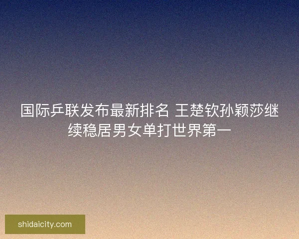 国际乒联发布最新排名 王楚钦孙颖莎继续稳居男女单打世界第一 国际乒联发布最新排名 王楚钦孙颖莎继续稳居男女单打世界第一