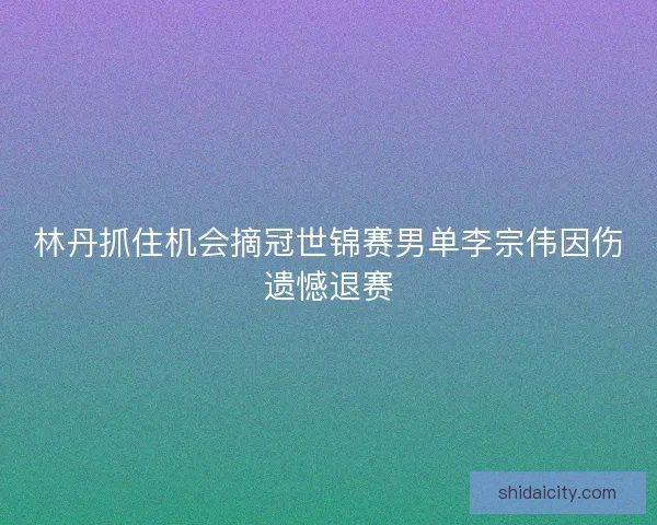 林丹抓住机会摘冠世锦赛男单李宗伟因伤遗憾退赛 林丹抓住机会摘冠世锦赛男单李宗伟因伤遗憾退赛