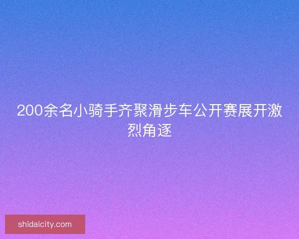 200余名小骑手齐聚滑步车公开赛展开激烈角逐