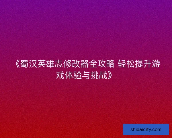 《蜀汉英雄志修改器全攻略 轻松提升游戏体验与挑战》