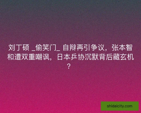 刘丁硕 _偷笑门_ 自辩再引争议，张本智和遭双重嘲讽，日本乒协沉默背后藏玄机？