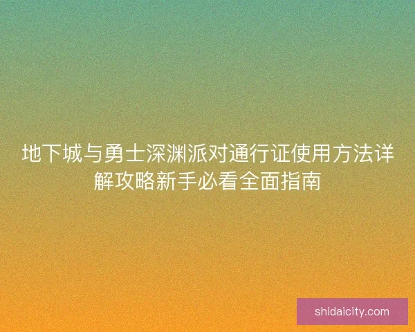 地下城与勇士深渊派对通行证使用方法详解攻略新手必看全面指南 地下城与勇士深渊派对通行证使用方法详解攻略新手必看全面指南