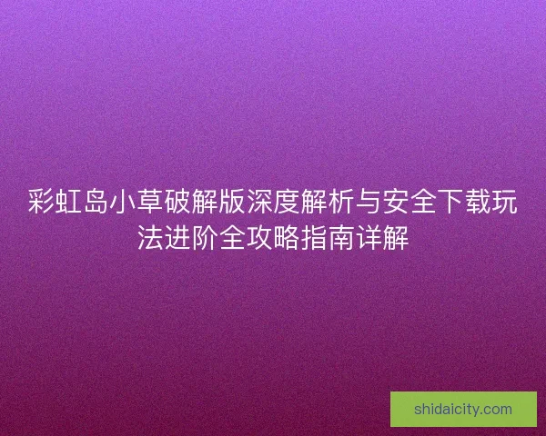 彩虹岛小草破解版深度解析与安全下载玩法进阶全攻略指南详解