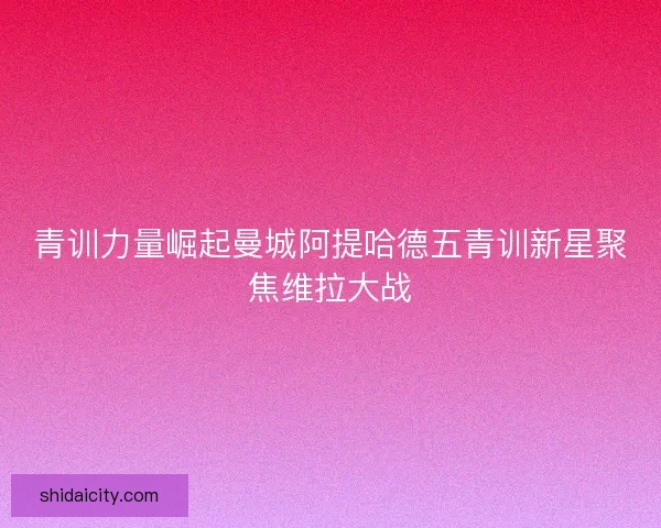 青训力量崛起曼城阿提哈德五青训新星聚焦维拉大战