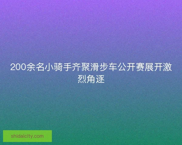 200余名小骑手齐聚滑步车公开赛展开激烈角逐