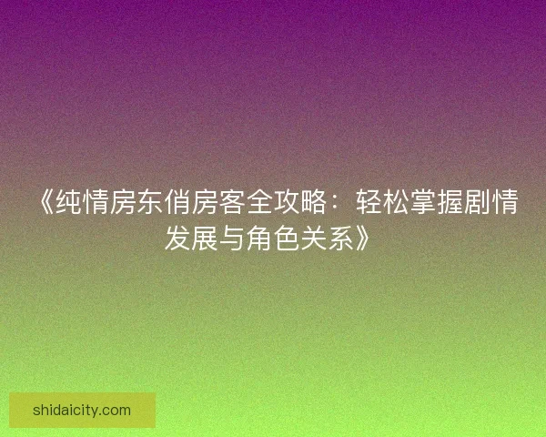 《纯情房东俏房客全攻略：轻松掌握剧情发展与角色关系》