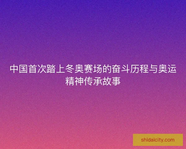 中国首次踏上冬奥赛场的奋斗历程与奥运精神传承故事
