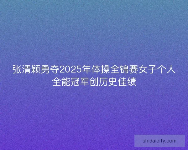 张清颖勇夺2025年体操全锦赛女子个人全能冠军创历史佳绩