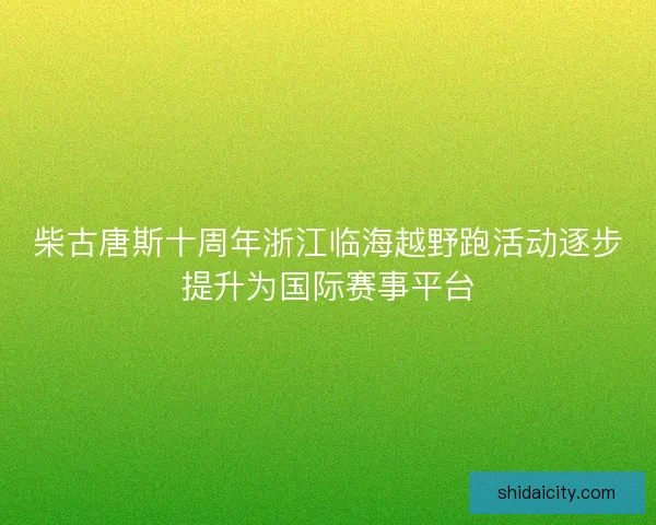 柴古唐斯十周年浙江临海越野跑活动逐步提升为国际赛事平台