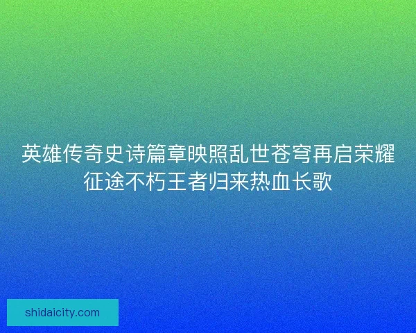 英雄传奇史诗篇章映照乱世苍穹再启荣耀征途不朽王者归来热血长歌