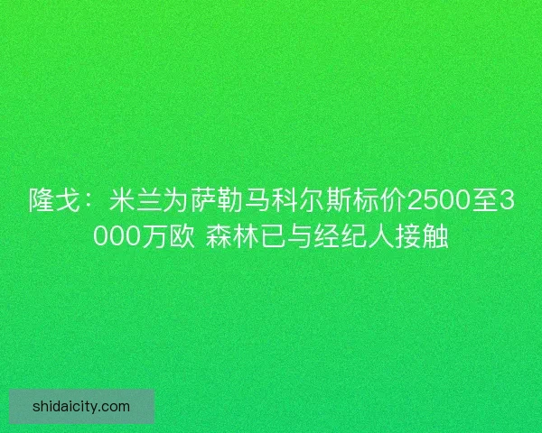 隆戈：米兰为萨勒马科尔斯标价2500至3000万欧 森林已与经纪人接触
