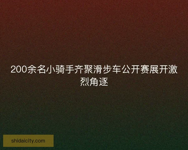 200余名小骑手齐聚滑步车公开赛展开激烈角逐