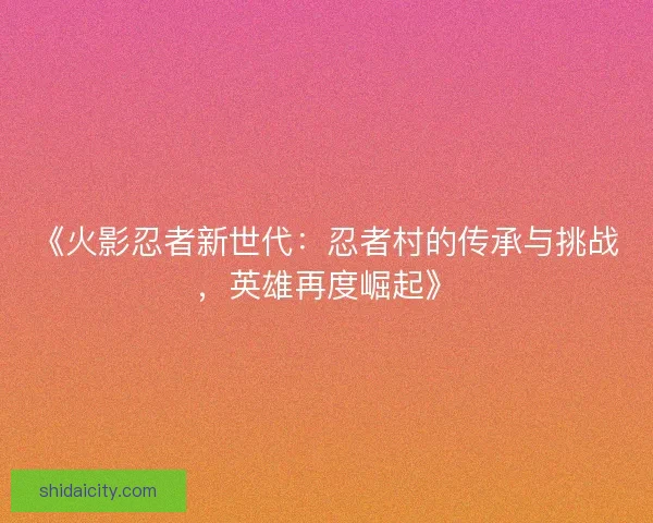 《火影忍者新世代：忍者村的传承与挑战，英雄再度崛起》