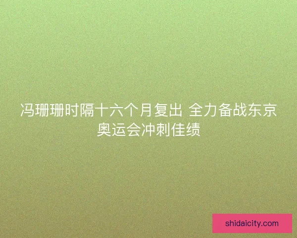 冯珊珊时隔十六个月复出 全力备战东京奥运会冲刺佳绩