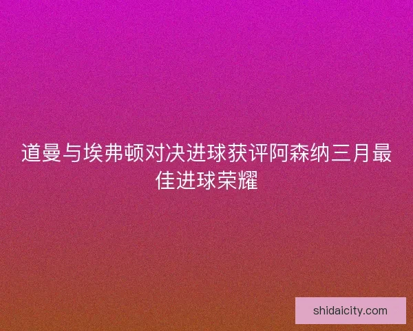 道曼与埃弗顿对决进球获评阿森纳三月最佳进球荣耀 道曼与埃弗顿对决进球获评阿森纳三月最佳进球荣耀